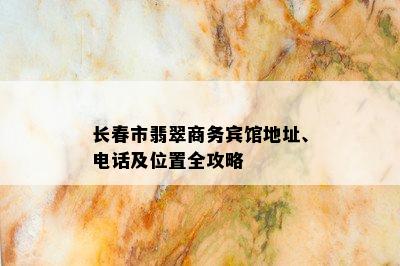 长春市翡翠商务宾馆地址、电话及位置全攻略