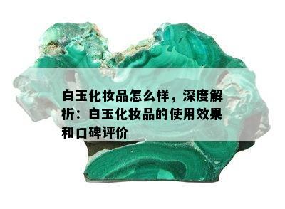 白玉化妆品怎么样，深度解析：白玉化妆品的使用效果和口碑评价