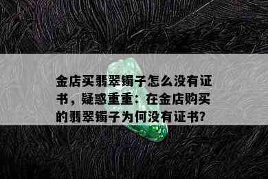 金店买翡翠镯子怎么没有证书，疑惑重重：在金店购买的翡翠镯子为何没有证书？