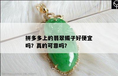 拼多多上的翡翠镯子好便宜吗？真的可靠吗？