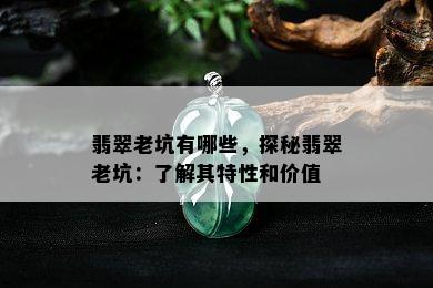 翡翠老坑有哪些，探秘翡翠老坑：了解其特性和价值