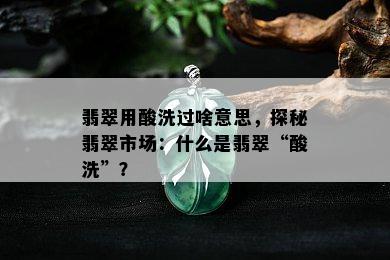 翡翠用酸洗过啥意思，探秘翡翠市场：什么是翡翠“酸洗”？