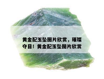 黄金配玉坠图片欣赏，璀璨夺目！黄金配玉坠图片欣赏