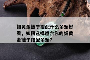 细黄金链子搭配什么吊坠好看，如何选择适合你的细黄金链子搭配吊坠？