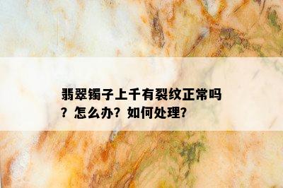 翡翠镯子上千有裂纹正常吗？怎么办？如何处理？