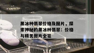 黑冰种翡翠价格及图片，探索神秘的黑冰种翡翠：价格与精美图片全览