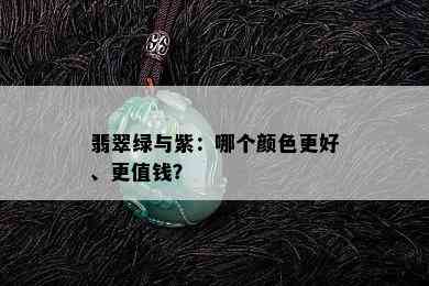 翡翠绿与紫：哪个颜色更好、更值钱？