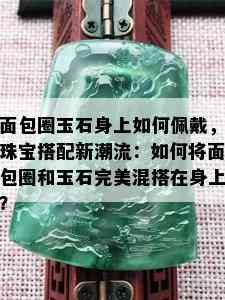 面包圈玉石身上如何佩戴，珠宝搭配新潮流：如何将面包圈和玉石完美混搭在身上？