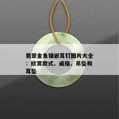 翡翠金鱼镶嵌耳钉图片大全：欣赏款式、戒指、吊坠和耳坠