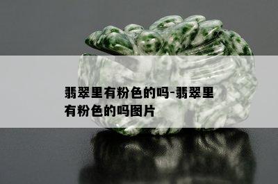 翡翠里有粉色的吗-翡翠里有粉色的吗图片