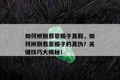 如何辨别翡翠镯子真假，如何辨别翡翠镯子的真伪？关键技巧大揭秘！