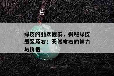 绿皮的翡翠原石，揭秘绿皮翡翠原石：天然宝石的魅力与价值