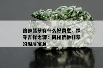 貔貅翡翠有什么好寓意，探寻吉祥之源：揭秘貔貅翡翠的深厚寓意