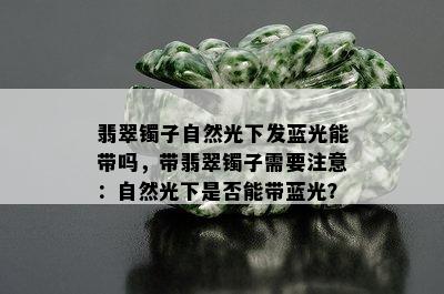 翡翠镯子自然光下发蓝光能带吗，带翡翠镯子需要注意：自然光下是否能带蓝光？