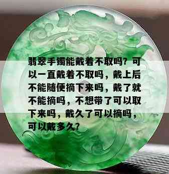 翡翠手镯能戴着不取吗？可以一直戴着不取吗，戴上后不能随便摘下来吗，戴了就不能摘吗，不想带了可以取下来吗，戴久了可以摘吗，可以戴多久？