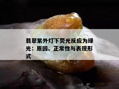 翡翠紫外灯下荧光反应为绿光：原因、正常性与表现形式