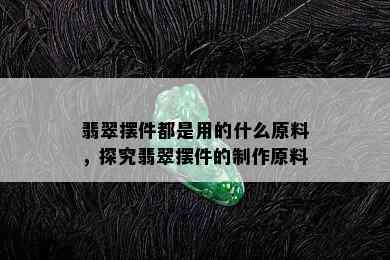 翡翠摆件都是用的什么原料，探究翡翠摆件的制作原料