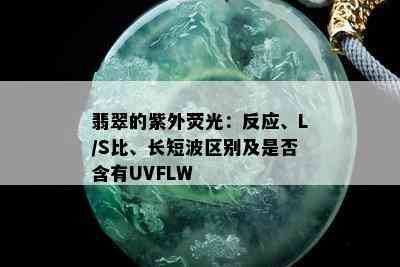 翡翠的紫外荧光：反应、L/S比、长短波区别及是否含有UVFLW