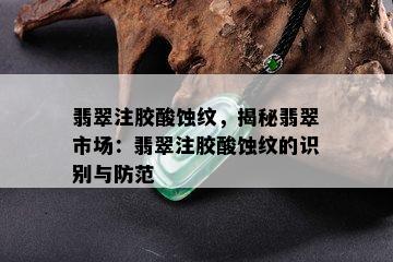 翡翠注胶酸蚀纹，揭秘翡翠市场：翡翠注胶酸蚀纹的识别与防范