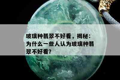 玻璃种翡翠不好看，揭秘：为什么一些人认为玻璃种翡翠不好看？