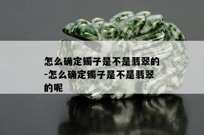 怎么确定镯子是不是翡翠的-怎么确定镯子是不是翡翠的呢