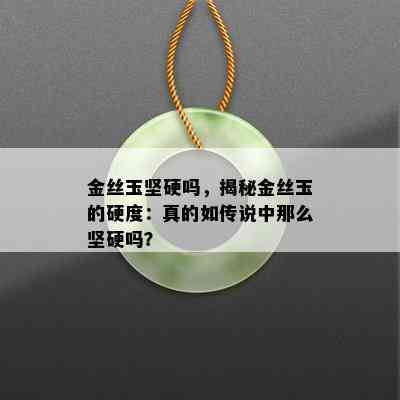 金丝玉坚硬吗，揭秘金丝玉的硬度：真的如传说中那么坚硬吗？