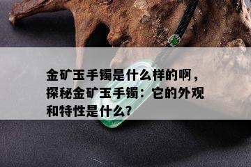 金矿玉手镯是什么样的啊，探秘金矿玉手镯：它的外观和特性是什么？