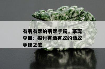 有翡有翠的翡翠手镯，璀璨夺目：探讨有翡有翠的翡翠手镯之美