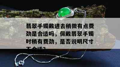 翡翠手镯戴进去稍微有点费劲是合适吗，佩戴翡翠手镯时稍有费劲，是否说明尺寸不合适？