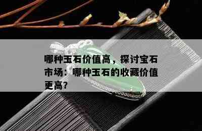 哪种玉石价值高，探讨宝石市场：哪种玉石的收藏价值更高？