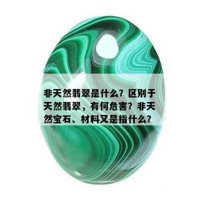 非天然翡翠是什么？区别于天然翡翠，有何危害？非天然宝石、材料又是指什么？