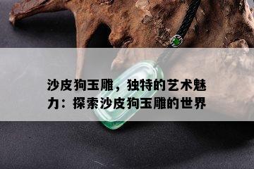 沙皮狗玉雕，独特的艺术魅力：探索沙皮狗玉雕的世界