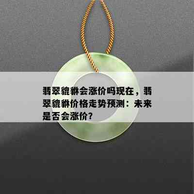 翡翠貔貅会涨价吗现在，翡翠貔貅价格走势预测：未来是否会涨价？