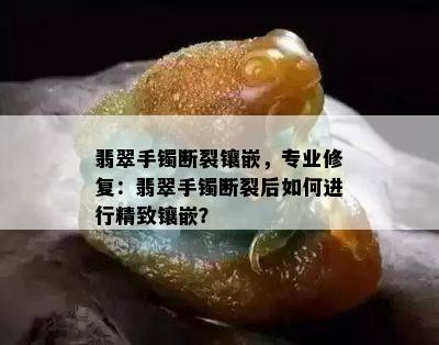 翡翠手镯断裂镶嵌，专业修复：翡翠手镯断裂后如何进行精致镶嵌？