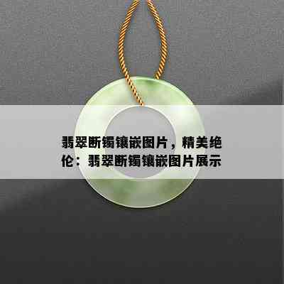 翡翠断镯镶嵌图片，精美绝伦：翡翠断镯镶嵌图片展示