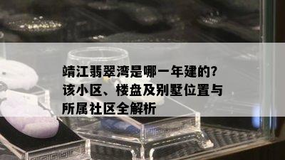 靖江翡翠湾是哪一年建的？该小区、楼盘及别墅位置与所属社区全解析