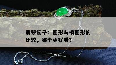 翡翠镯子：圆形与椭圆形的比较，哪个更好看？