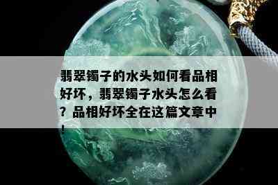 翡翠镯子的水头如何看品相好坏，翡翠镯子水头怎么看？品相好坏全在这篇文章中！