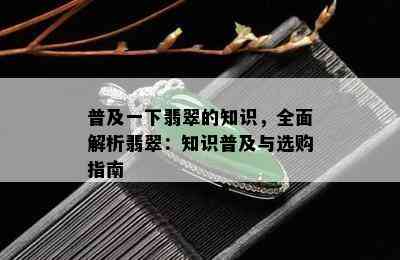 普及一下翡翠的知识，全面解析翡翠：知识普及与选购指南