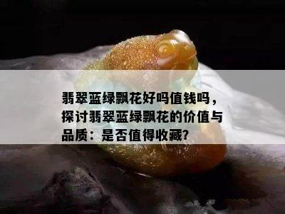 翡翠蓝绿飘花好吗值钱吗，探讨翡翠蓝绿飘花的价值与品质：是否值得收藏？