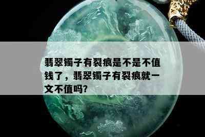 翡翠镯子有裂痕是不是不值钱了，翡翠镯子有裂痕就一文不值吗？