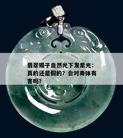 翡翠镯子自然光下发紫光：真的还是假的？会对身体有害吗？