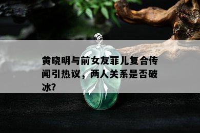 黄晓明与前女友菲儿复合传闻引热议，两人关系是否破冰？