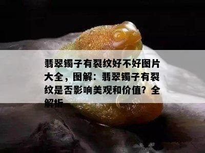 翡翠镯子有裂纹好不好图片大全，图解：翡翠镯子有裂纹是否影响美观和价值？全解析