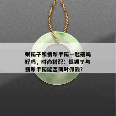 银镯子和翡翠手镯一起戴吗好吗，时尚搭配：银镯子与翡翠手镯能否同时佩戴？