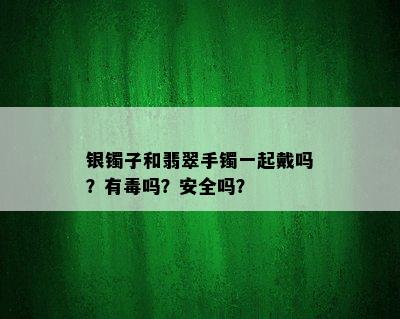 银镯子和翡翠手镯一起戴吗？有吗？安全吗？