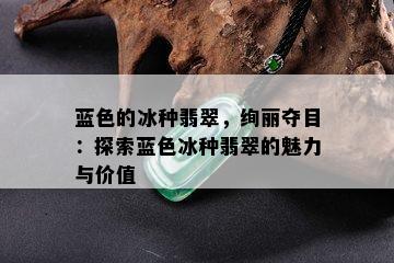 蓝色的冰种翡翠，绚丽夺目：探索蓝色冰种翡翠的魅力与价值