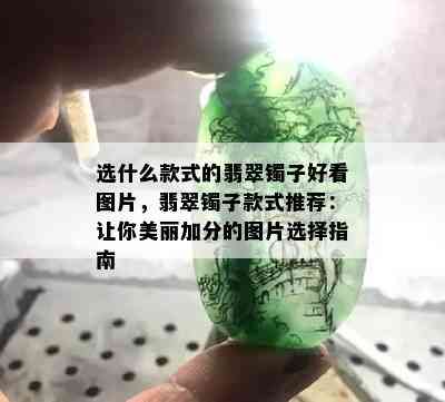 选什么款式的翡翠镯子好看图片，翡翠镯子款式推荐：让你美丽加分的图片选择指南