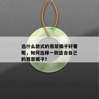 选什么款式的翡翠镯子好看呢，如何选择一款适合自己的翡翠镯子？