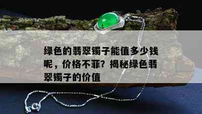 绿色的翡翠镯子能值多少钱呢，价格不菲？揭秘绿色翡翠镯子的价值